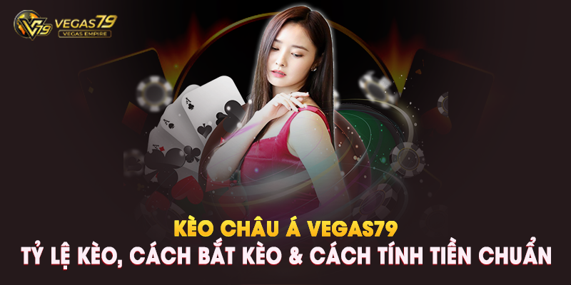 Kèo Châu Á Vegas79: Tỷ Lệ Kèo, Cách Bắt Kèo & Cách Tính Tiền Chuẩn