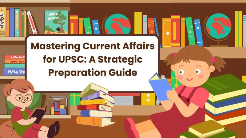 Mastering Current Affairs for UPSC: A Strategic Preparation Guide