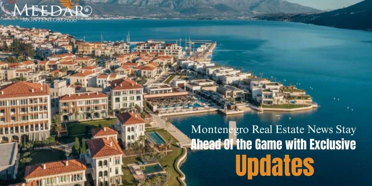 Montenegro Real Estate News Stay Ahead of the Game with Exclusive Updates