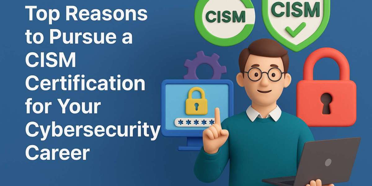 Top Reasons to Pursue a CISM Certification for Your Cybersecurity Career