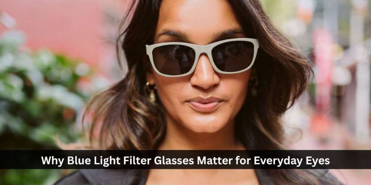 Why Blue Light Filter Glasses Matter for Everyday Eyes