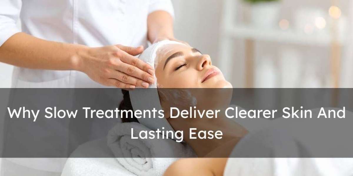 Why Slow Treatments Deliver Clearer Skin And Lasting Ease