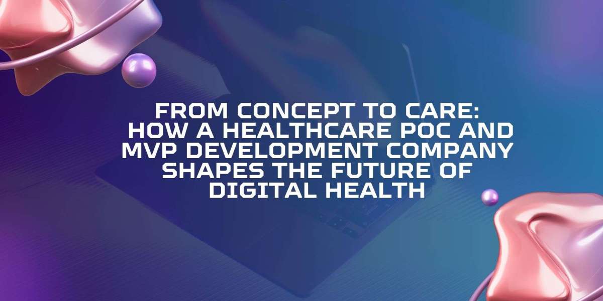 From Concept to Care: How a Healthcare PoC and MVP Development Company Shapes the Future of Digital Health
