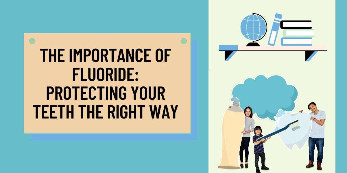 The Importance of Fluoride: Protecting Your Teeth the Right Way