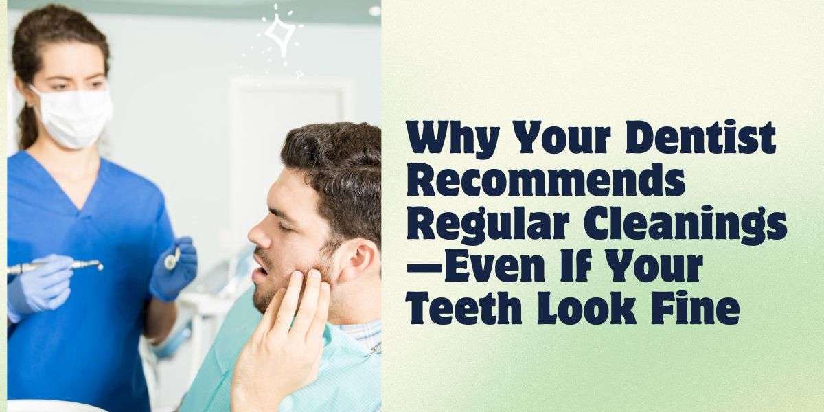Why Your Dentist Recommends Regular Cleanings—Even If Your Teeth Look Fine