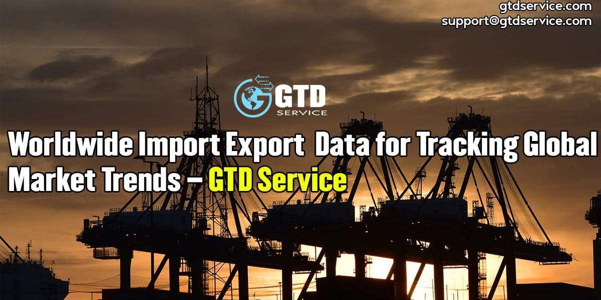Worldwide Import Export Data for Tracking Global Market Trends – GTD Service
